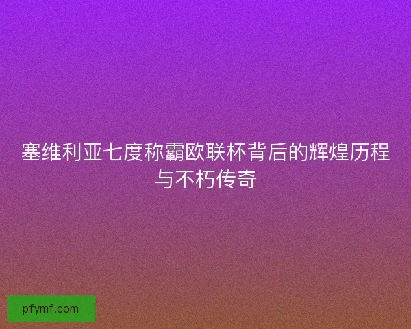 塞维利亚七度称霸欧联杯背后的辉煌历程与不朽传奇
