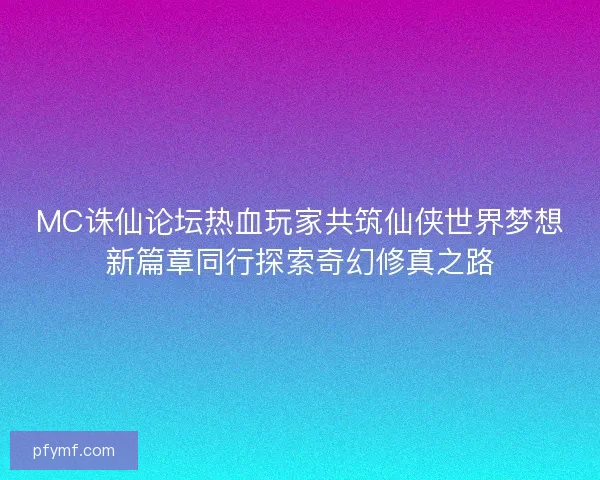 MC诛仙论坛热血玩家共筑仙侠世界梦想新篇章同行探索奇幻修真之路