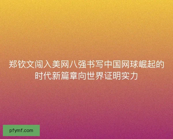 郑钦文闯入美网八强书写中国网球崛起的时代新篇章向世界证明实力