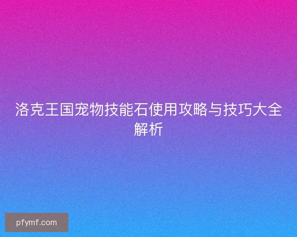 洛克王国宠物技能石使用攻略与技巧大全解析
